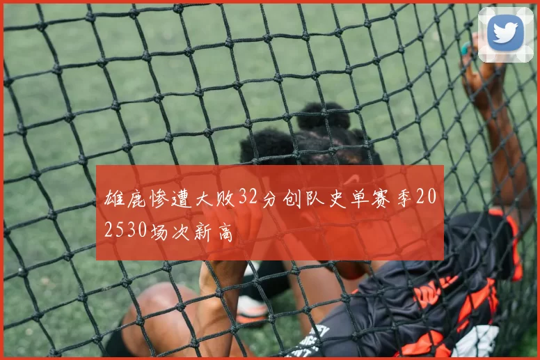 雄鹿惨遭大败32分创队史单赛季202530场次新高
