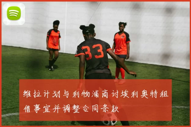 维拉计划与利物浦商讨埃利奥特租借事宜并调整合同条款
