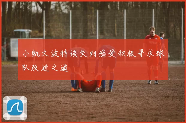 小凯文波特谈失利感受积极寻求球队改进之道