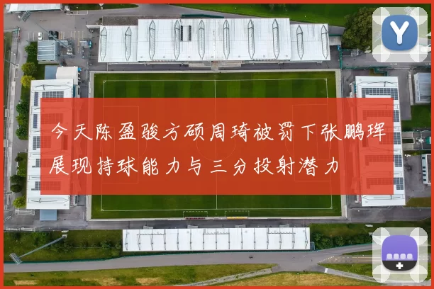 今天陈盈骏方硕周琦被罚下张鹏珲展现持球能力与三分投射潜力