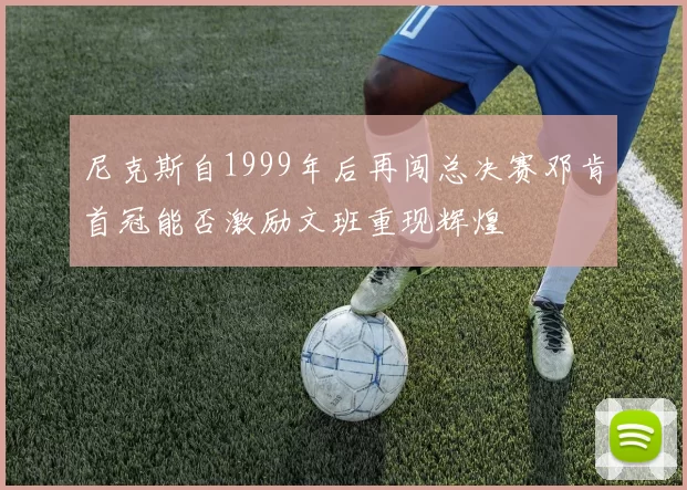 尼克斯自1999年后再闯总决赛邓肯首冠能否激励文班重现辉煌
