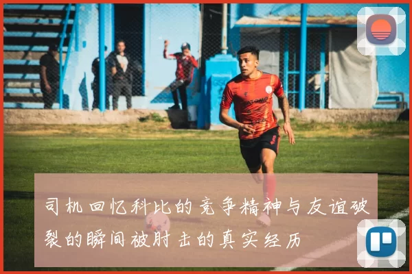 司机回忆科比的竞争精神与友谊破裂的瞬间被肘击的真实经历