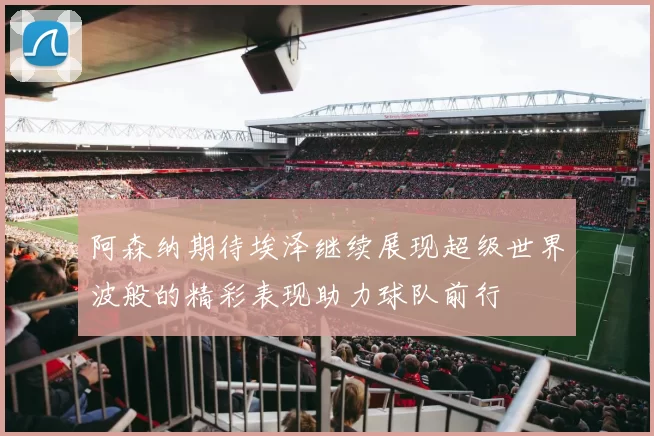 阿森纳期待埃泽继续展现超级世界波般的精彩表现助力球队前行