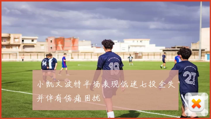 小凯文波特半场表现低迷七投全失并伴有伤痛困扰