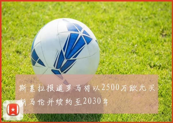 斯基拉报道罗马将以2500万欧元买断马伦并续约至2030年