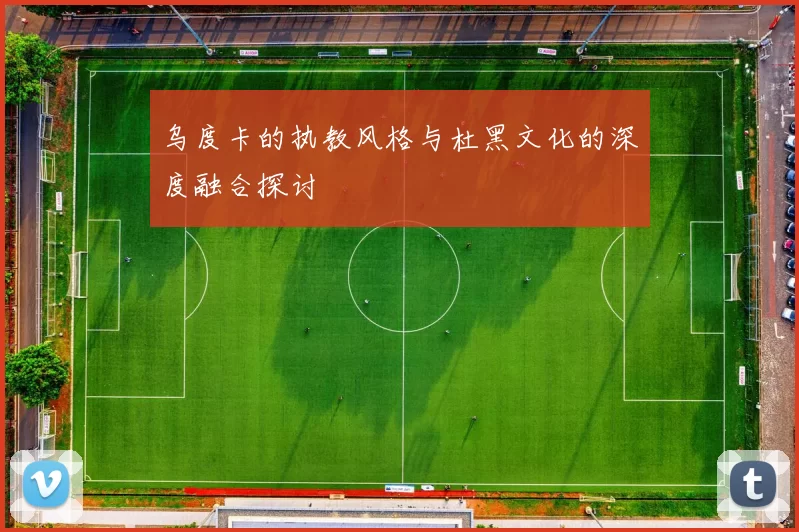 乌度卡的执教风格与杜黑文化的深度融合探讨