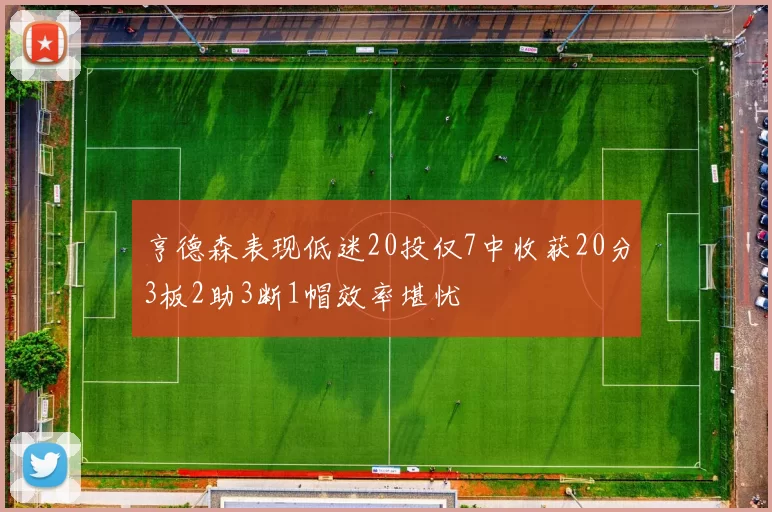 亨德森表现低迷20投仅7中收获20分3板2助3断1帽效率堪忧