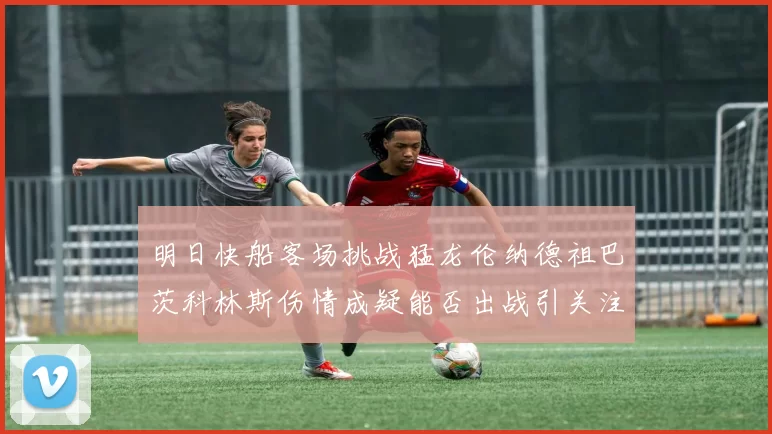明日快船客场挑战猛龙伦纳德祖巴茨科林斯伤情成疑能否出战引关注