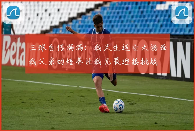 三球自信满满：我天生适合大场面我父亲的培养让我无畏迎接挑战