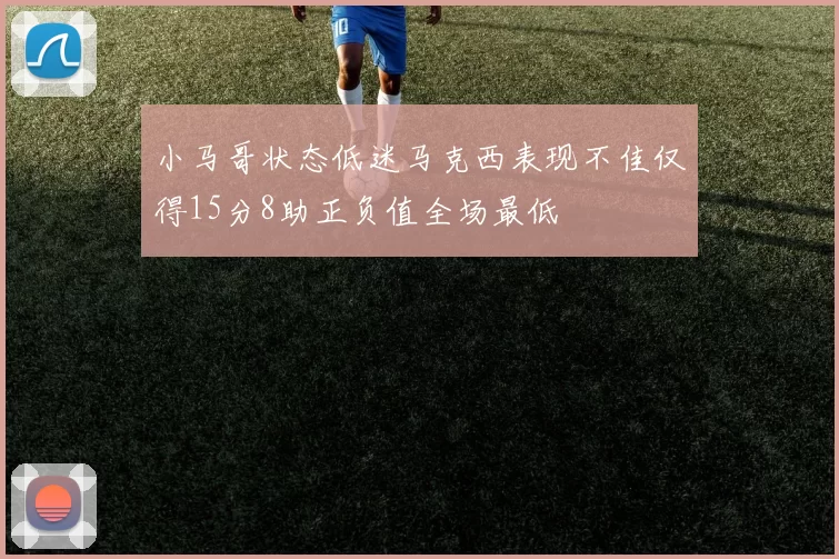 小马哥状态低迷马克西表现不佳仅得15分8助正负值全场最低