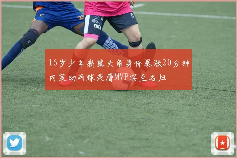 16岁少年崭露头角身价暴涨20分钟内策动两球荣膺MVP实至名归