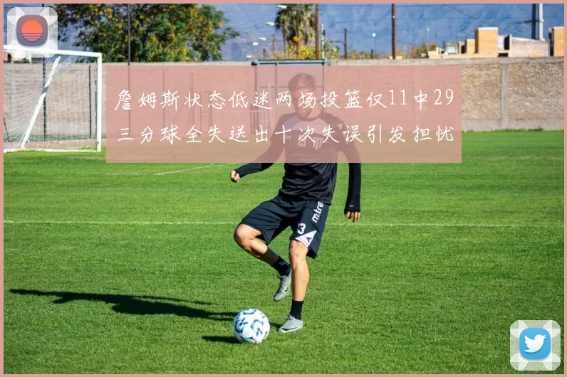 詹姆斯状态低迷两场投篮仅11中29三分球全失送出十次失误引发担忧