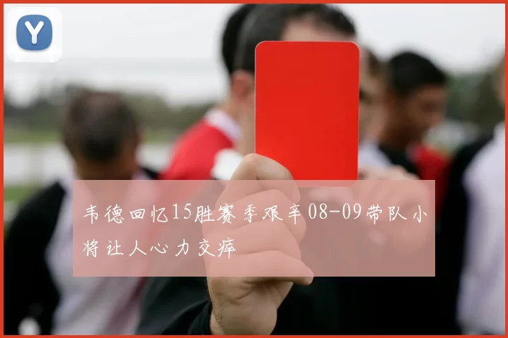 韦德回忆15胜赛季艰辛08-09带队小将让人心力交瘁