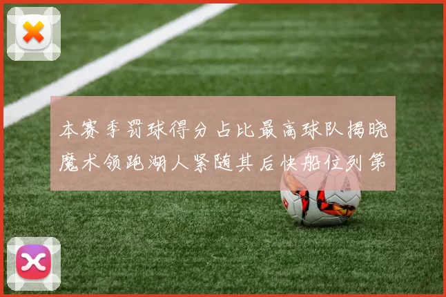 本赛季罚球得分占比最高球队揭晓魔术领跑湖人紧随其后快船位列第四