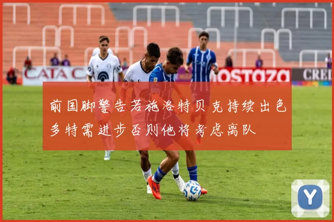 前国脚警告若施洛特贝克持续出色多特需进步否则他将考虑离队