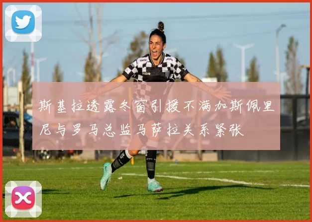 斯基拉透露冬窗引援不满加斯佩里尼与罗马总监马萨拉关系紧张