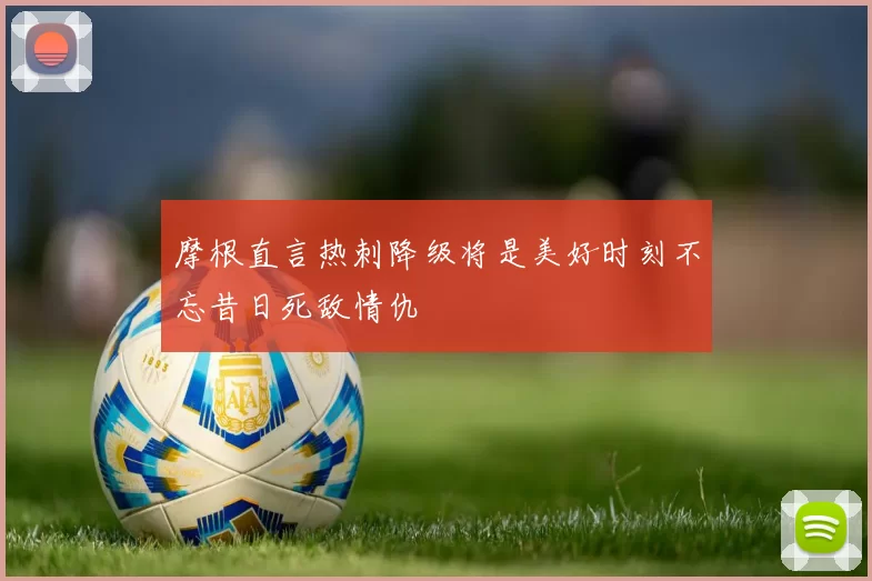 摩根直言热刺降级将是美好时刻不忘昔日死敌情仇