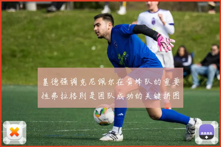基德强调克尼佩尔在黄蜂队的重要性弗拉格则是团队成功的关键拼图