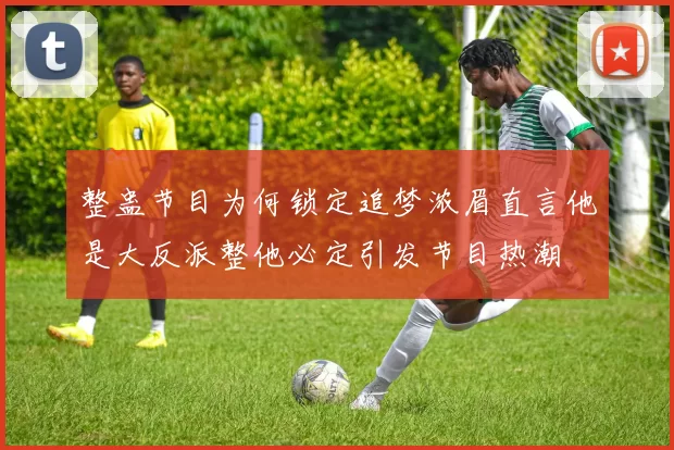 整蛊节目为何锁定追梦浓眉直言他是大反派整他必定引发节目热潮