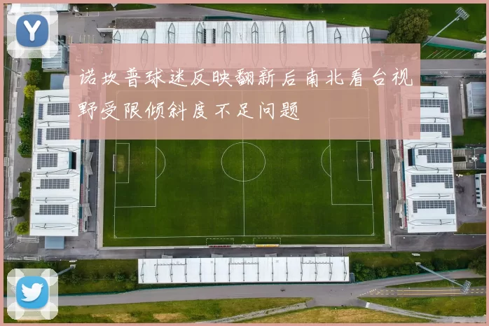 诺坎普球迷反映翻新后南北看台视野受限倾斜度不足问题