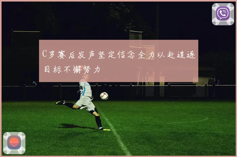 C罗赛后发声坚定信念全力以赴追逐目标不懈努力