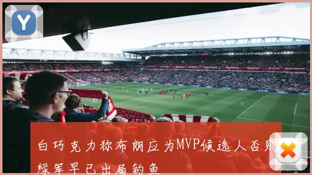 白巧克力称布朗应为MVP候选人否则绿军早已出局钓鱼