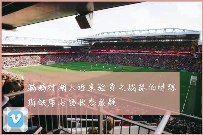 鹈鹕对湖人迎来验货之战赫伯特琼斯缺席七场状态成疑