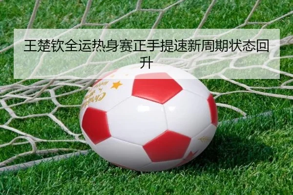 王楚钦全运热身赛正手提速新周期状态回升